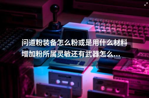 问道粉装备怎么粉或是用什么材料增加粉所属灵敏还有武器怎么弄容易出伤害。 请老玩家提点说砸钱就免了谢谢-第1张-游戏信息-龙启网