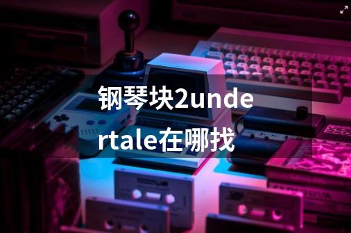 钢琴块2undertale在哪找-第1张-游戏信息-龙启网