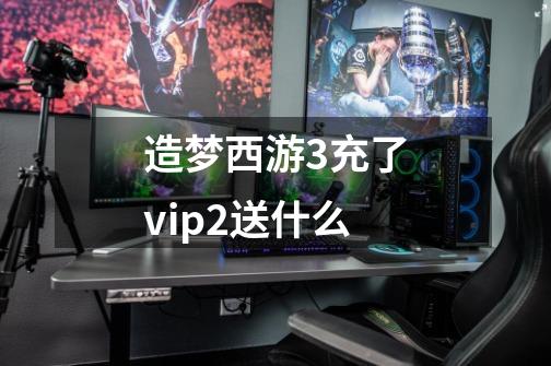 造梦西游3充了vip2送什么-第1张-游戏信息-龙启网