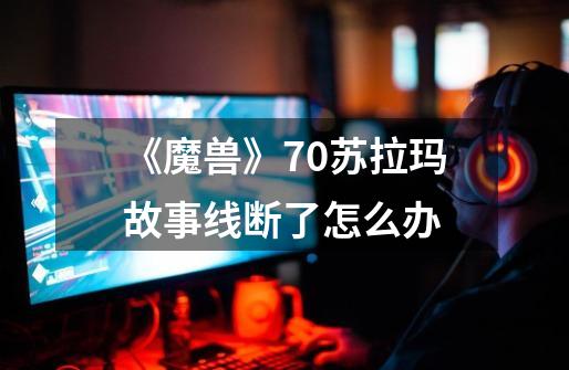 《魔兽》7.0苏拉玛故事线断了怎么办-第1张-游戏信息-龙启网