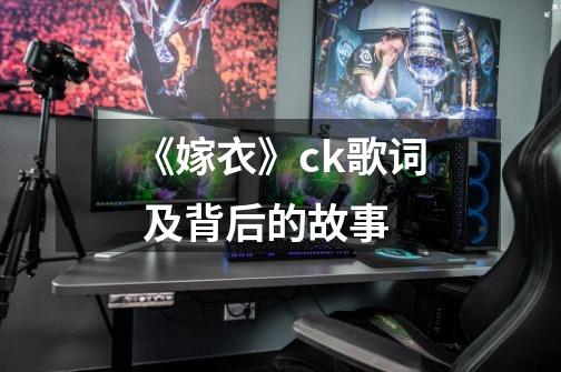 《嫁衣》ck歌词 及背后的故事-第1张-游戏信息-龙启网