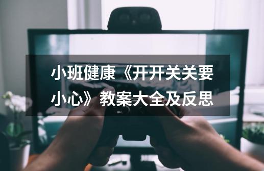 小班健康《开开关关要小心》教案大全及反思-第1张-游戏信息-龙启网