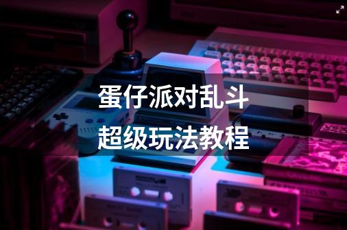 蛋仔派对乱斗超级玩法教程-第1张-游戏信息-龙启网