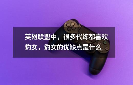 英雄联盟中,很多代练都喜欢豹女,豹女的优缺点是什么-第1张-游戏信息-龙启网