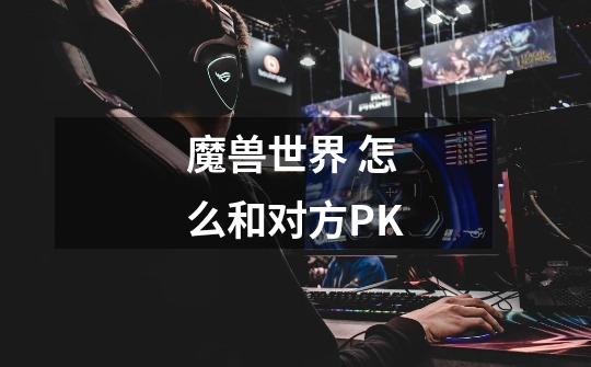 魔兽世界 怎么和对方PK-第1张-游戏信息-龙启网
