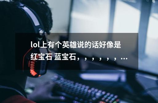 lol上有个英雄说的话好像是 红宝石 蓝宝石，，，，，，，，哇 一碰就碎。请问原句是什么-第1张-游戏信息-龙启网