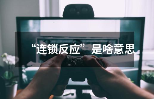 “连锁反应”是啥意思-第1张-游戏信息-龙启网