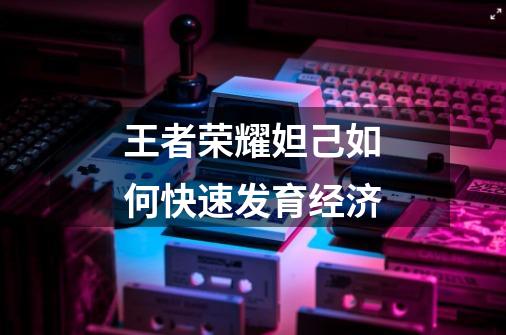 王者荣耀妲己如何快速发育经济-第1张-游戏信息-龙启网