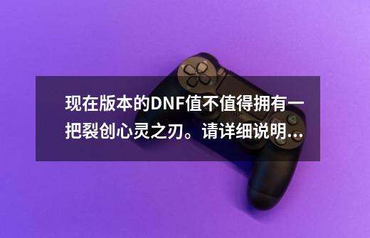 现在版本的DNF值不值得拥有一把裂创心灵之刃。请详细说明一下，给分。-第1张-游戏信息-龙启网