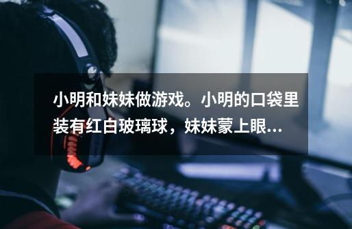 小明和妹妹做游戏。小明的口袋里装有红白玻璃球，妹妹蒙上眼睛后从口袋里往外掏球。掏出一个红的小明拍一-第1张-游戏信息-龙启网