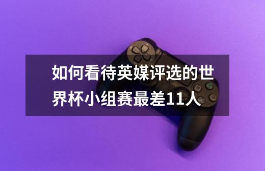 如何看待英媒评选的世界杯小组赛最差11人-第1张-游戏信息-龙启网