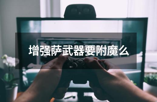 增强萨武器要附魔么-第1张-游戏信息-龙启网