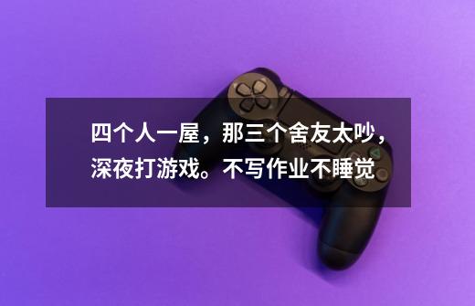 四个人一屋，那三个舍友太吵，深夜打游戏。不写作业不睡觉-第1张-游戏信息-龙启网