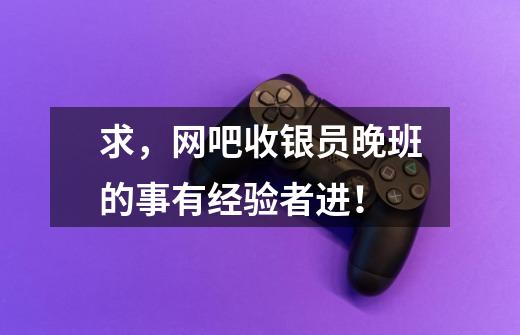 求,网吧收银员晚班的事..有经验者进!-第1张-游戏信息-龙启网