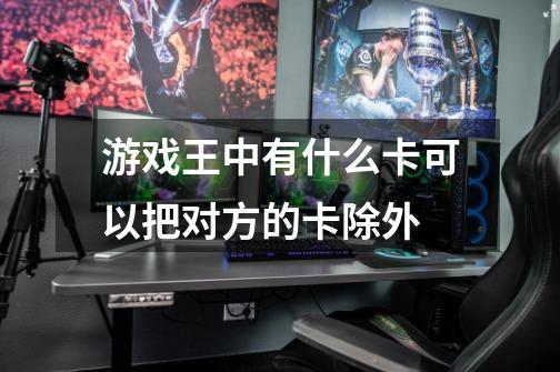 游戏王中有什么卡可以把对方的卡除外-第1张-游戏信息-龙启网