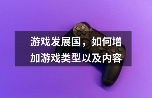 游戏发展国，如何增加游戏类型以及内容-第1张-游戏信息-龙启网