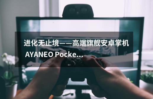 进化无止境——高端旗舰安卓掌机 AYANEO Pocket EVO 真机首秀-第1张-游戏信息-龙启网