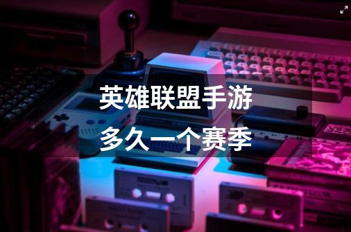 英雄联盟手游多久一个赛季-第1张-游戏信息-龙启网
