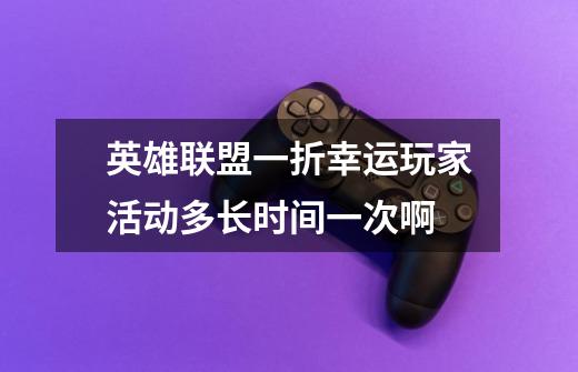 英雄联盟一折幸运玩家活动多长时间一次啊-第1张-游戏信息-龙启网