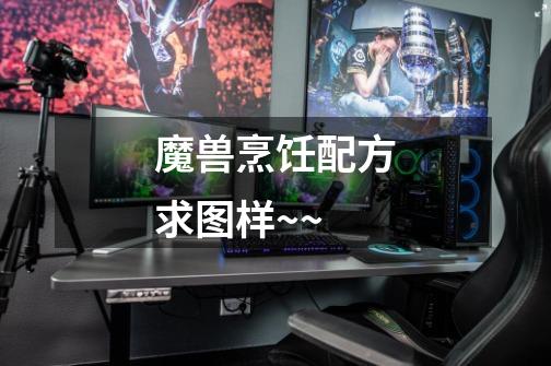 魔兽烹饪配方求图样~~-第1张-游戏信息-龙启网