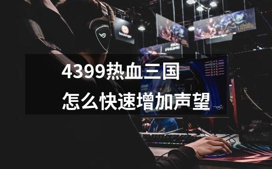 4399热血三国怎么快速增加声望-第1张-游戏信息-龙启网