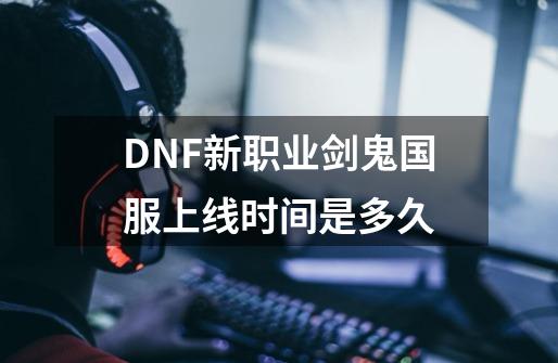 DNF新职业剑鬼国服上线时间是多久-第1张-游戏信息-龙启网