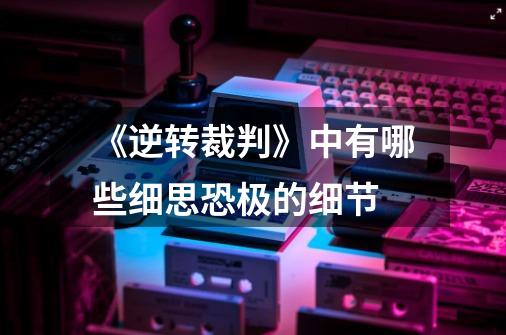 《逆转裁判》中有哪些细思恐极的细节-第1张-游戏信息-龙启网