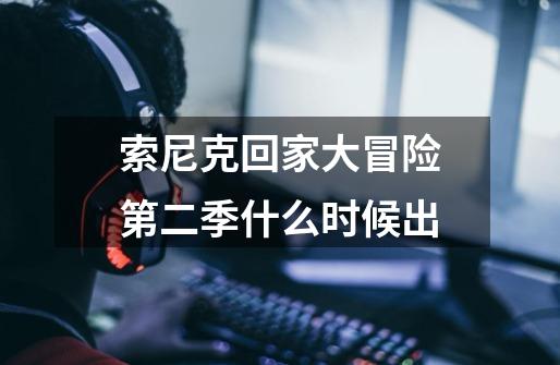 索尼克回家大冒险第二季什么时候出-第1张-游戏信息-龙启网