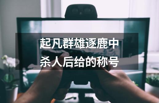 起凡群雄逐鹿中杀人后给的称号-第1张-游戏信息-龙启网