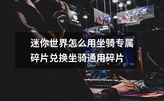 迷你世界怎么用坐骑专属碎片兑换坐骑通用碎片-第1张-游戏信息-龙启网