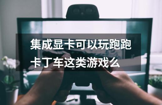 集成显卡可以玩跑跑卡丁车这类游戏么-第1张-游戏信息-龙启网