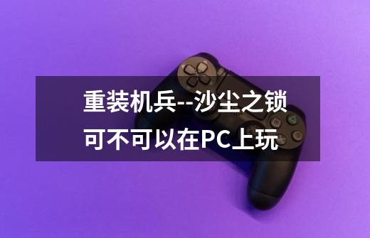 重装机兵--沙尘之锁可不可以在PC上玩-第1张-游戏信息-龙启网