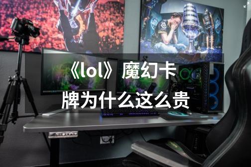 《lol》魔幻卡牌为什么这么贵-第1张-游戏信息-龙启网