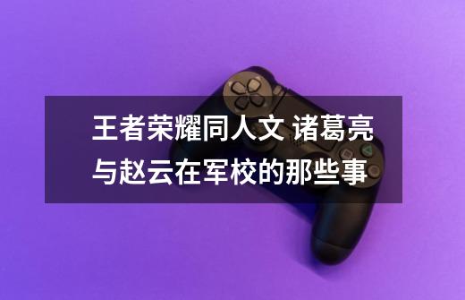 王者荣耀同人文 诸葛亮与赵云在军校的那些事-第1张-游戏信息-龙启网