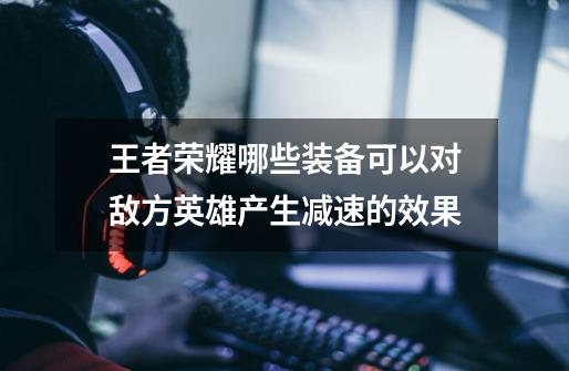 王者荣耀哪些装备可以对敌方英雄产生减速的效果-第1张-游戏信息-龙启网
