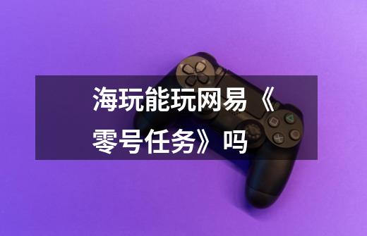 海玩能玩网易《零号任务》吗-第1张-游戏信息-龙启网