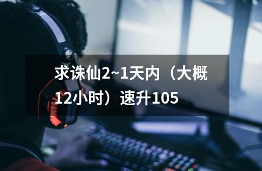 求诛仙2~1天内(大概12小时)速升105-第1张-游戏信息-龙启网