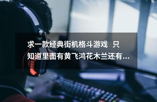 求一款经典街机格斗游戏   只知道里面有黄飞鸿.花木兰.还有狼人,火狐狸等人的-第1张-游戏信息-龙启网
