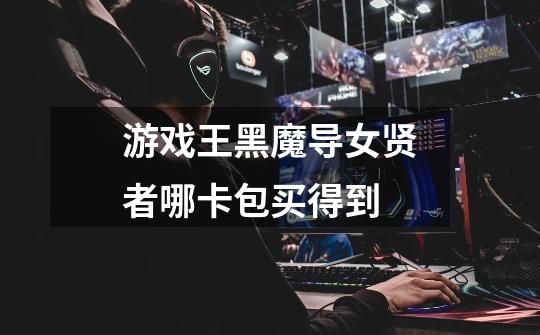 游戏王黑魔导女贤者哪卡包买得到-第1张-游戏信息-龙启网