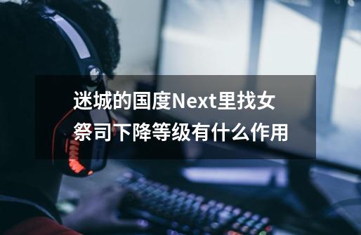 迷城的国度Next里找女祭司下降等级有什么作用-第1张-游戏信息-龙启网