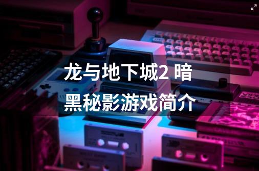 龙与地下城2 暗黑秘影游戏简介-第1张-游戏信息-龙启网