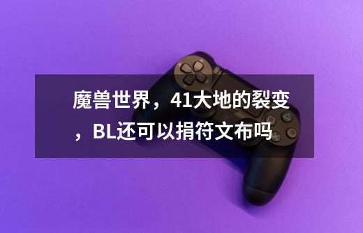 魔兽世界，4.1大地的裂变，BL还可以捐符文布吗-第1张-游戏信息-龙启网