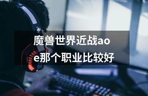 魔兽世界近战aoe那个职业比较好-第1张-游戏信息-龙启网