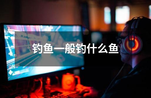 钓鱼一般钓什么鱼-第1张-游戏信息-龙启网