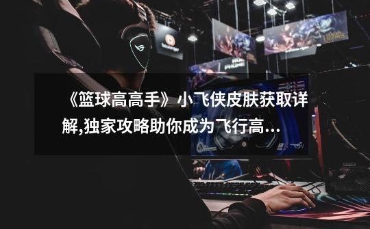 《篮球高高手》小飞侠皮肤获取详解,独家攻略助你成为飞行高手-第1张-游戏信息-龙启网