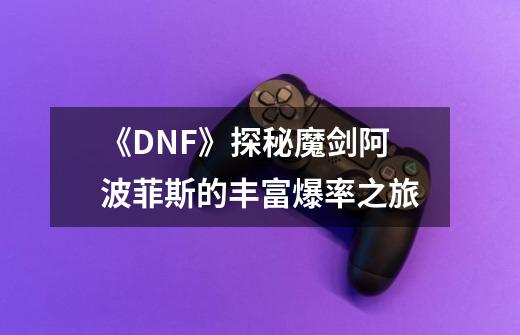 《DNF》探秘魔剑阿波菲斯的丰富爆率之旅-第1张-游戏信息-龙启网
