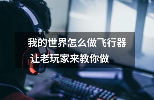 我的世界怎么做飞行器 让老玩家来教你做-第1张-游戏信息-龙启网