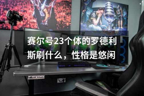 赛尔号23个体的罗德利斯刷什么，性格是悠闲-第1张-游戏信息-龙启网