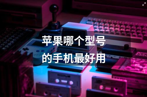 苹果哪个型号的手机最好用-第1张-游戏信息-龙启网