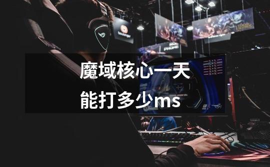 魔域核心一天能打多少ms-第1张-游戏信息-龙启网